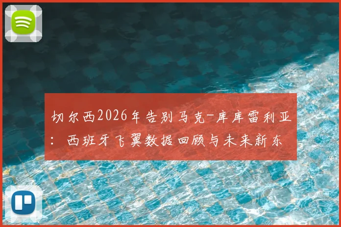 切尔西2026年告别马克-库库雷利亚：西班牙飞翼数据回顾与未来新东家预测分析