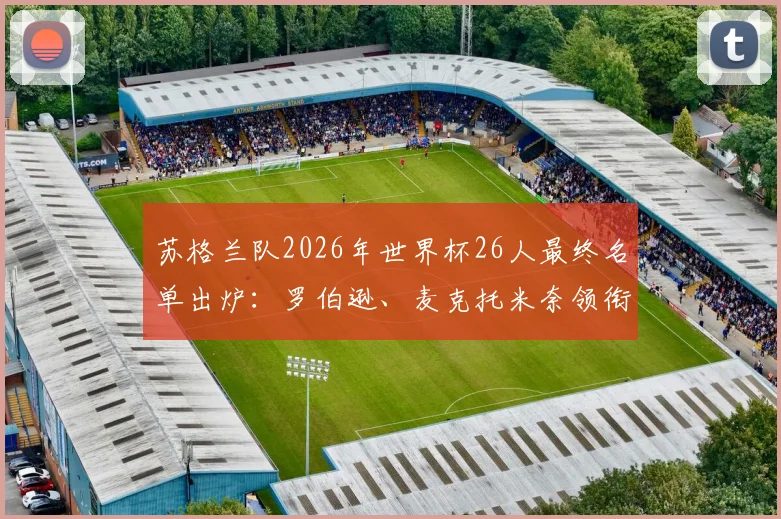 苏格兰队2026年世界杯26人最终名单出炉:罗伯逊、麦克托米奈领衔核心架构,解析麦金等关键球员角色与阵容短板