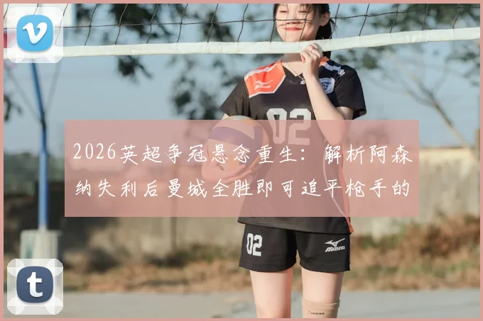 2026英超争冠悬念重生：解析阿森纳失利后曼城全胜即可追平枪手的关键赛程