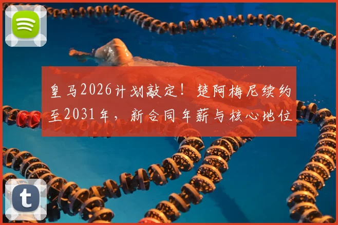 皇马2026计划敲定！楚阿梅尼续约至2031年，新合同年薪与核心地位解析
