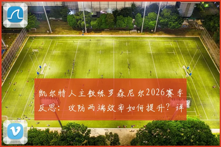 凯尔特人主教练罗森尼尔2026赛季反思：攻防两端效率如何提升？详解球队自我制造的麻烦与解决之道