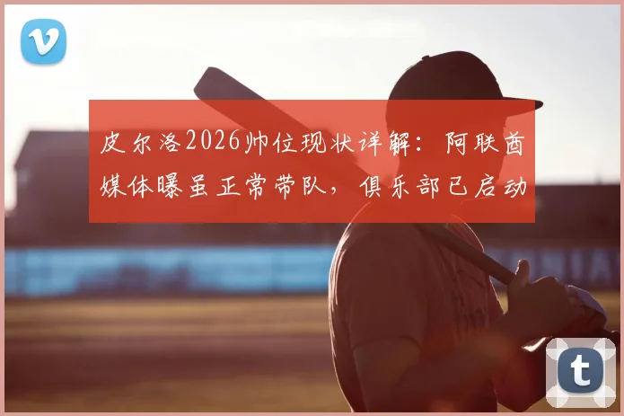 皮尔洛2026帅位现状详解:阿联酋媒体曝虽正常带队,俱乐部已启动换帅预案,谁将成继任者?