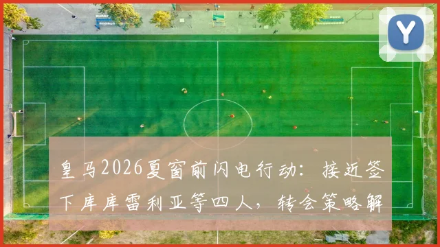 皇马2026夏窗前闪电行动：接近签下库库雷利亚等四人，转会策略解析