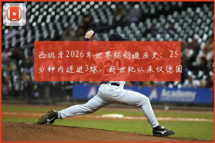西班牙2026年世界杯创造历史：25分钟内连进3球，新世纪以来仅德国7-1巴西曾上演类似闪电战