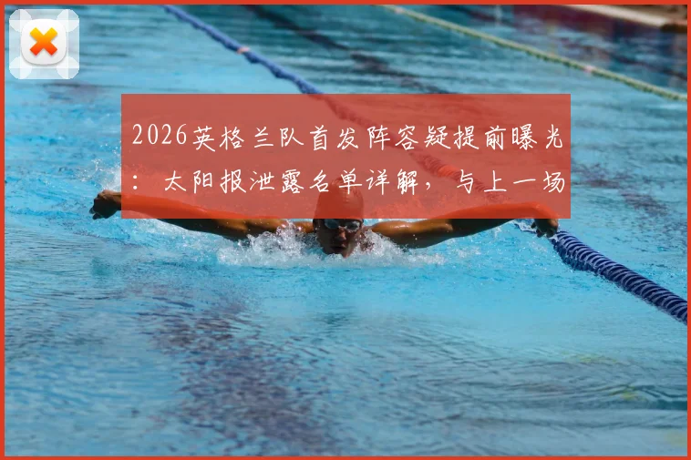 2026英格兰队首发阵容疑提前曝光：太阳报泄露名单详解，与上一场友谊赛阵容对比分析