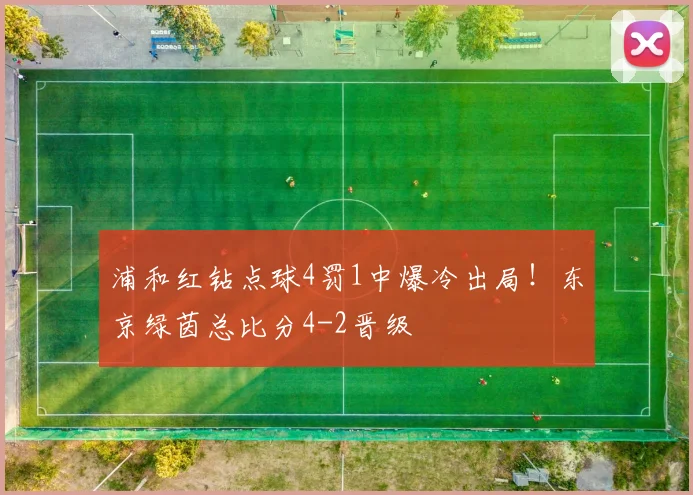 浦和红钻点球4罚1中爆冷出局！东京绿茵总比分4-2晋级