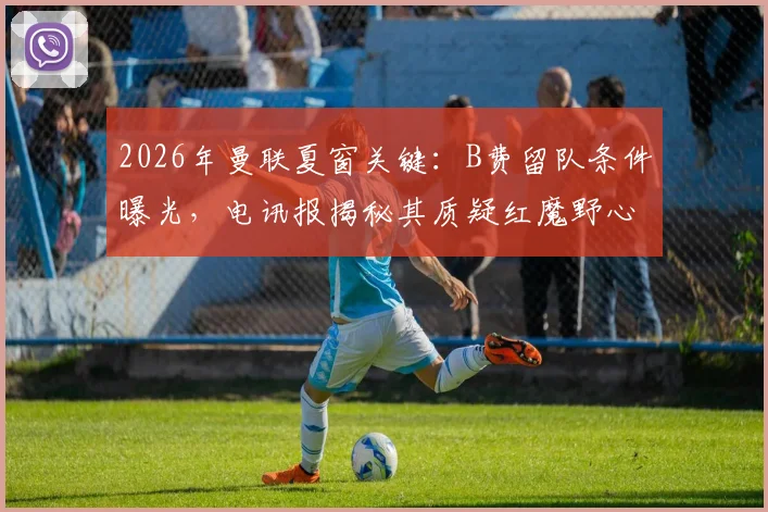 2026年曼联夏窗关键：B费留队条件曝光，电讯报揭秘其质疑红魔野心内幕