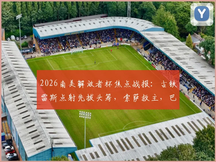 2026南美解放者杯焦点战报:古铁雷斯点射先拔头筹,索萨救主,巴兰基亚青年1-1战平帕尔梅拉斯