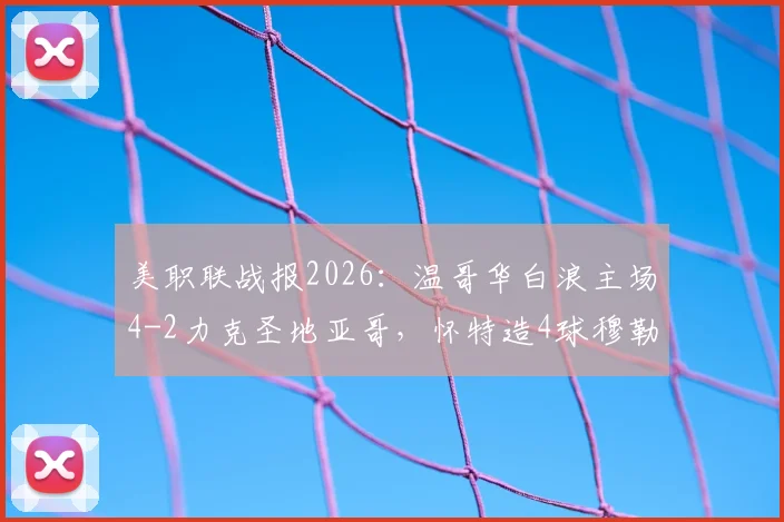 美职联战报2026：温哥华白浪主场4-2力克圣地亚哥，怀特造4球穆勒送关键助攻，附赛后分析