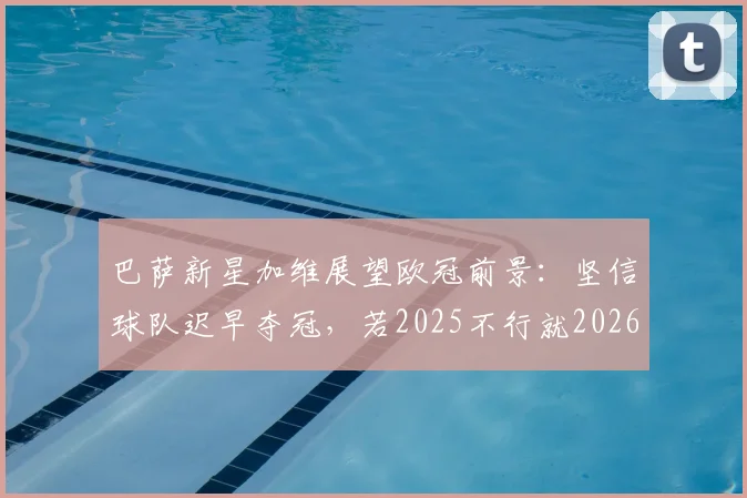 巴萨新星加维展望欧冠前景:坚信球队迟早夺冠,若2025不行就2026!