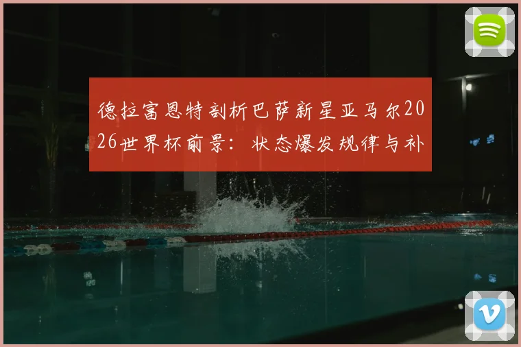 德拉富恩特剖析巴萨新星亚马尔2026世界杯前景：状态爆发规律与补水时机关键影响