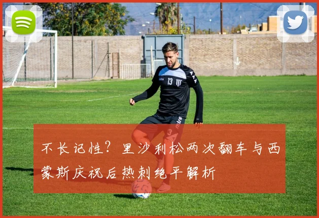 不长记性？里沙利松两次翻车与西蒙斯庆祝后热刺绝平解析