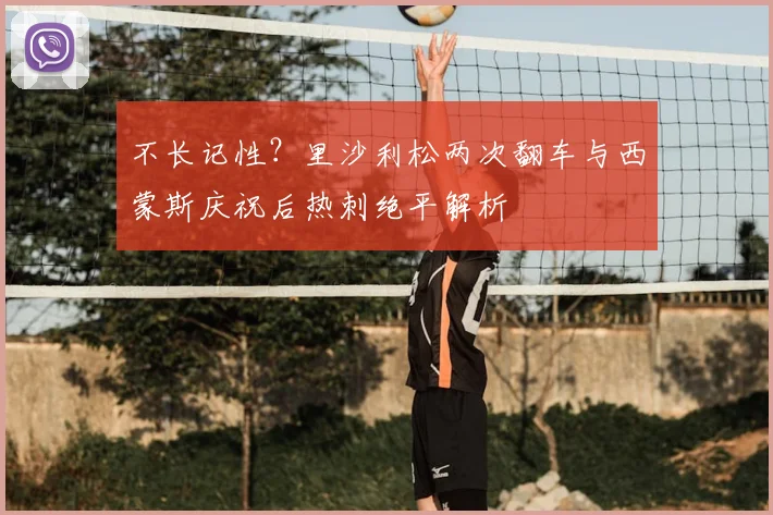 不长记性？里沙利松两次翻车与西蒙斯庆祝后热刺绝平解析
