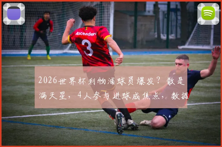 2026世界杯利物浦球员爆发？散是满天星，4人参与进球成焦点，数据表现深度解析