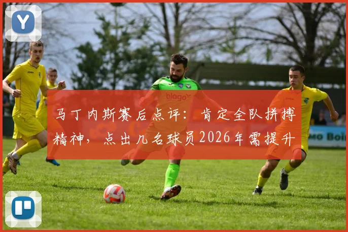 马丁内斯赛后点评：肯定全队拼搏精神，点出几名球员2026年需提升的关键环节