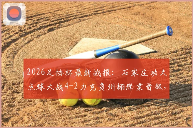 2026足协杯最新战报：石家庄功夫点球大战4-2力克贵州栩烽棠晋级，附球队深度解析与点球决胜关键