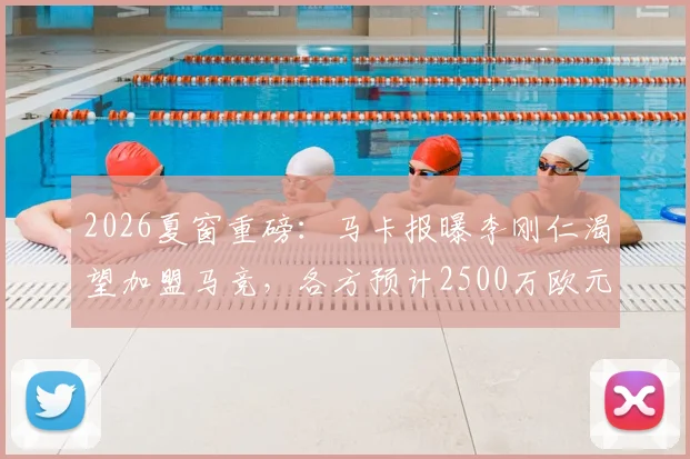2026夏窗重磅：马卡报曝李刚仁渴望加盟马竞，各方预计2500万欧元可完成交易