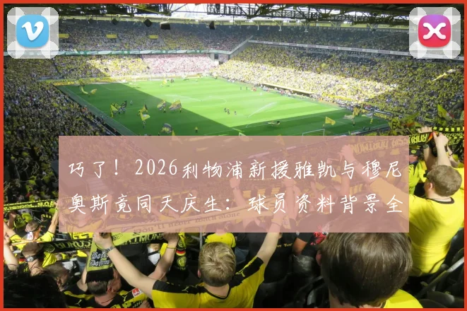 巧了！2026利物浦新援雅凯与穆尼奥斯竟同天庆生：球员资料背景全解析