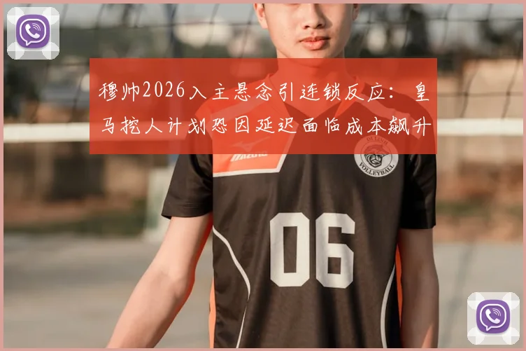 穆帅2026入主悬念引连锁反应：皇马挖人计划恐因延迟面临成本飙升