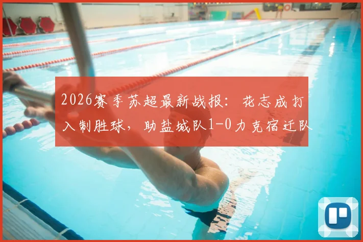 2026赛季苏超最新战报：花志成打入制胜球，助盐城队1-0力克宿迁队，附积分榜形势解读