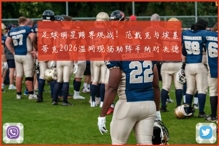 足球明星跨界观战！范戴克与埃基蒂克2026温网现场助阵辛纳对决德约科维奇