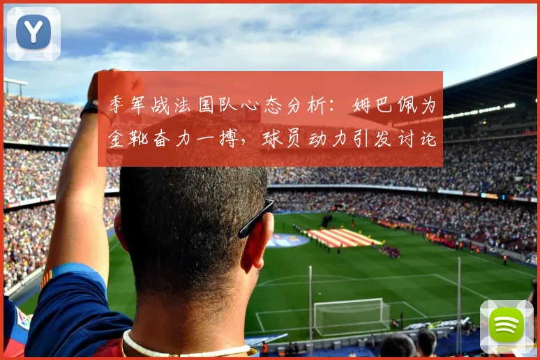 季军战法国队心态分析：姆巴佩为金靴奋力一搏，球员动力引发讨论