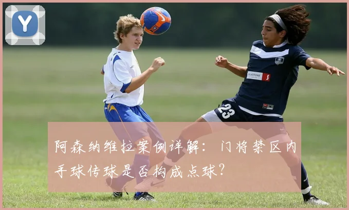 阿森纳维拉案例详解：门将禁区内手球传球是否构成点球？