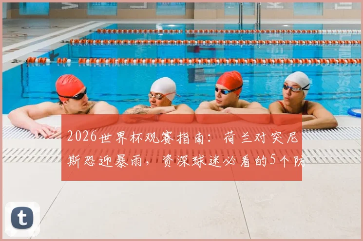 2026世界杯观赛指南:荷兰对突尼斯恐迎暴雨,资深球迷必看的5个防雨与观赛攻略