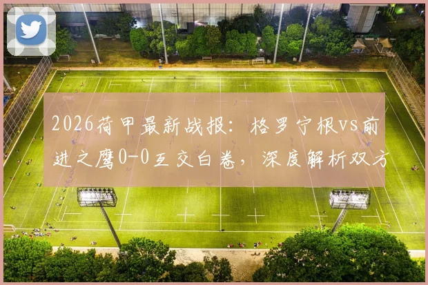 2026荷甲最新战报：格罗宁根vs前进之鹰0-0互交白卷，深度解析双方为何进攻乏力