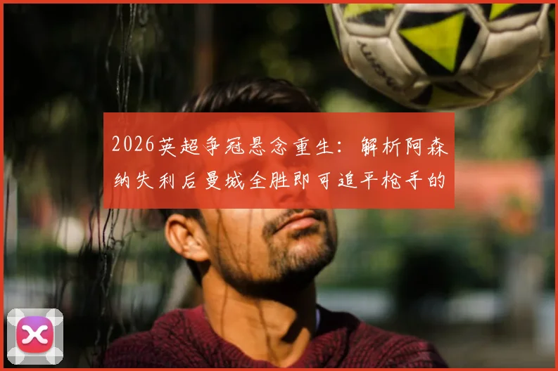 2026英超争冠悬念重生:解析阿森纳失利后曼城全胜即可追平枪手的关键赛程
