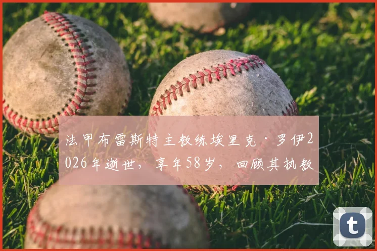 法甲布雷斯特主教练埃里克·罗伊2026年逝世,享年58岁,回顾其执教生涯与俱乐部哀悼情况
