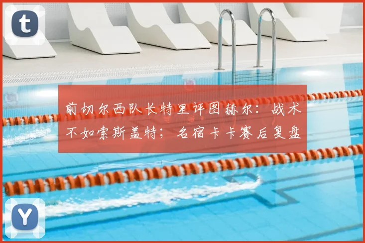 前切尔西队长特里评图赫尔:战术不如索斯盖特;名宿卡卡赛后复盘,英格兰输球早有预兆