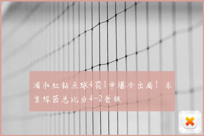 浦和红钻点球4罚1中爆冷出局！东京绿茵总比分4-2晋级