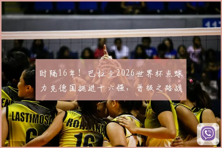 时隔16年！巴拉圭2026世界杯点球力克德国挺进十六强，晋级之路战术分析与对手前瞻
