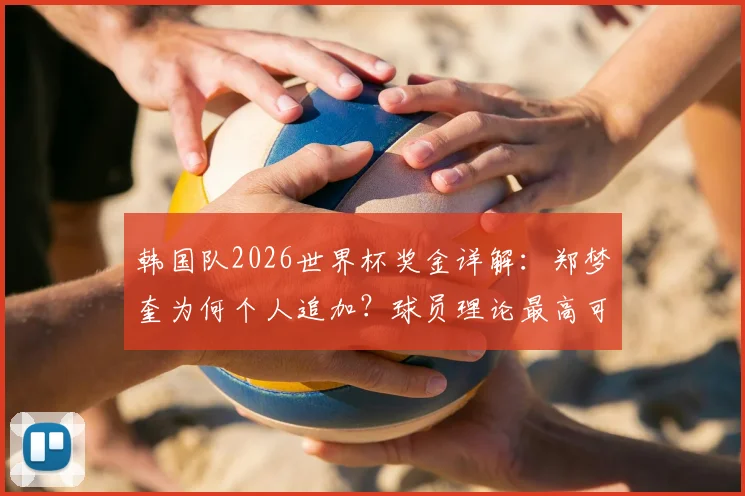 韩国队2026世界杯奖金详解：郑梦奎为何个人追加？球员理论最高可获近2700万如何分配？