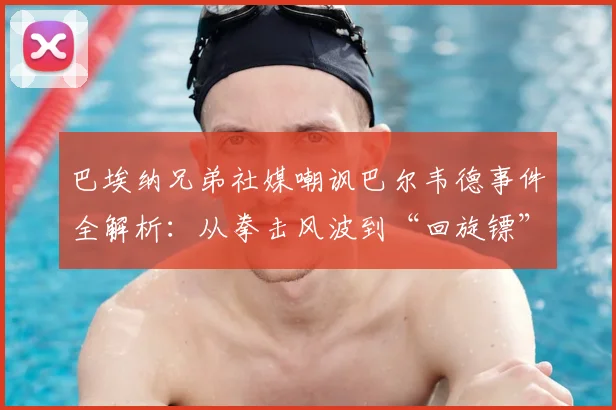 巴埃纳兄弟社媒嘲讽巴尔韦德事件全解析：从拳击风波到“回旋镖”因果，足球圈恩怨再升级