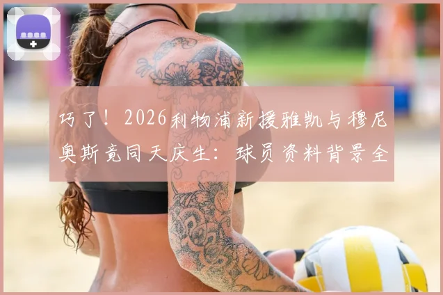 巧了！2026利物浦新援雅凯与穆尼奥斯竟同天庆生：球员资料背景全解析