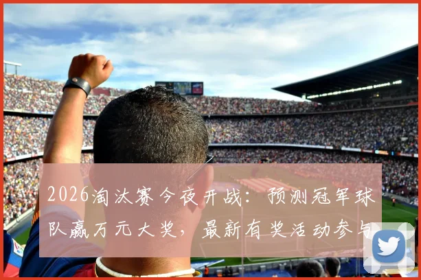 2026淘汰赛今夜开战:预测冠军球队赢万元大奖,最新有奖活动参与指南