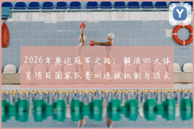 2026年奥运冠军之路：解读四大体育项目国家队青训选拔机制与顶尖俱乐部训练体系