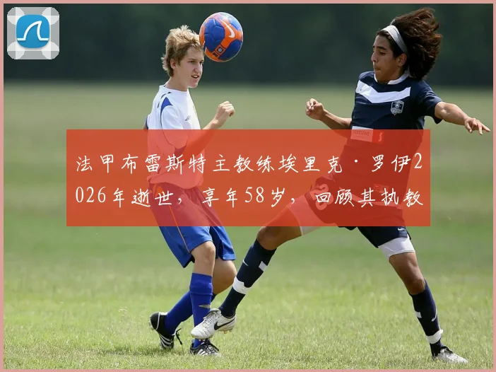 法甲布雷斯特主教练埃里克·罗伊2026年逝世，享年58岁，回顾其执教生涯与俱乐部哀悼情况