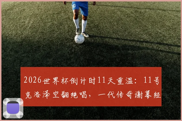 2026世界杯倒计时11天重温：11号克洛泽空翻绝唱，一代传奇谢幕经典瞬间