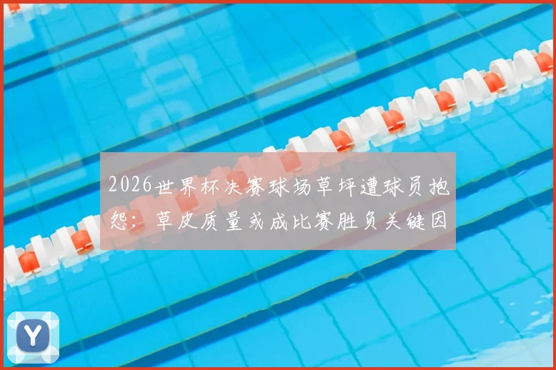 2026世界杯决赛球场草坪遭球员抱怨：草皮质量或成比赛胜负关键因素，西媒深度调查
