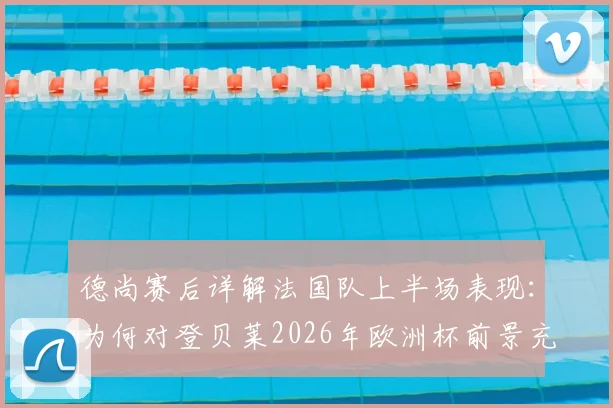 德尚赛后详解法国队上半场表现：为何对登贝莱2026年欧洲杯前景充满信心？