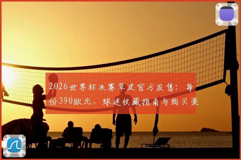 2026世界杯决赛草皮官方发售：每份390欧元，球迷收藏指南与购买渠道详解
