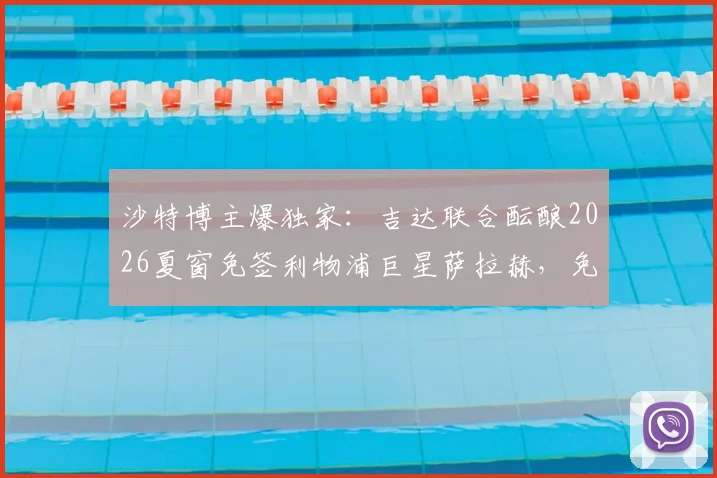 沙特博主爆独家：吉达联合酝酿2026夏窗免签利物浦巨星萨拉赫，免签细节全解析