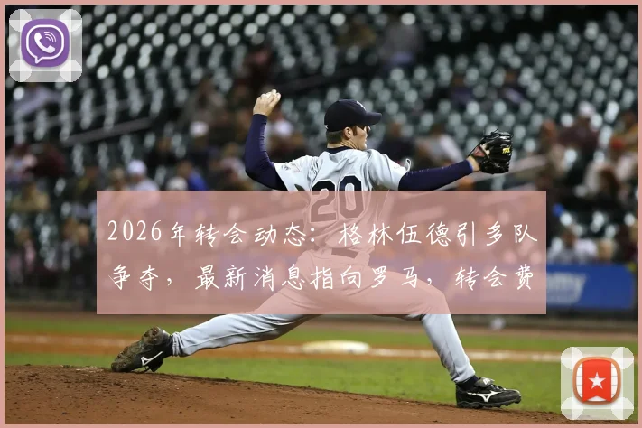 2026年转会动态：格林伍德引多队争夺，最新消息指向罗马，转会费及潜在下家分析