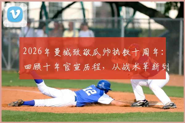 2026年曼城致敬瓜帅执教十周年：回顾十年官宣历程，从战术革新到冠军王朝的完整故事解析