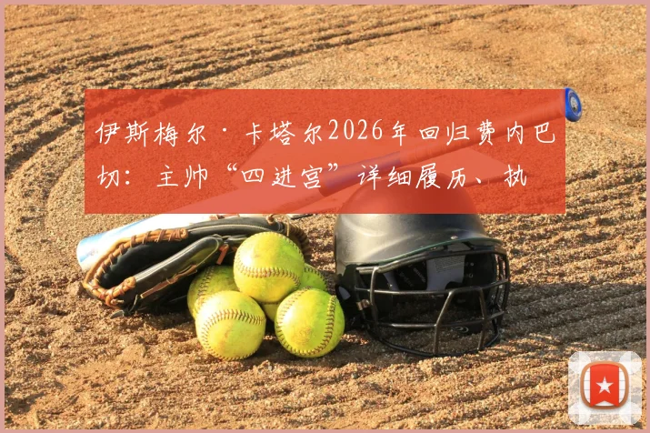 伊斯梅尔·卡塔尔2026年回归费内巴切：主帅“四进宫”详细履历、执教风格与球队前景分析