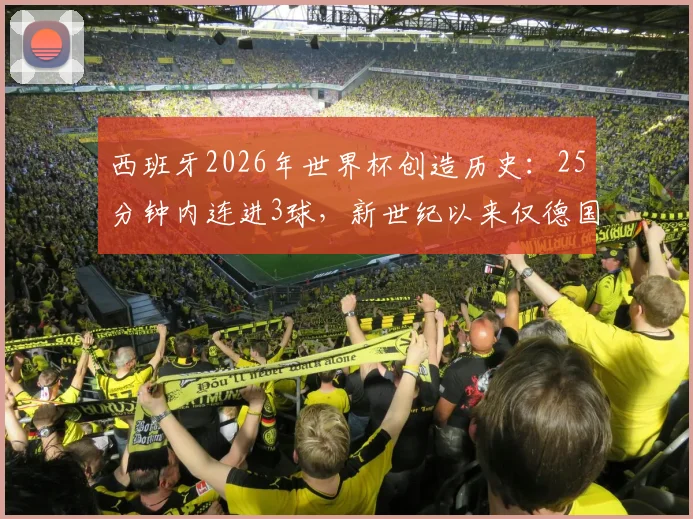 西班牙2026年世界杯创造历史：25分钟内连进3球，新世纪以来仅德国7-1巴西曾上演类似闪电战