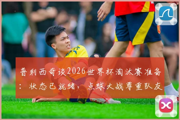 普利西奇谈2026世界杯淘汰赛准备：状态已就绪，点球大战尊重队友选择